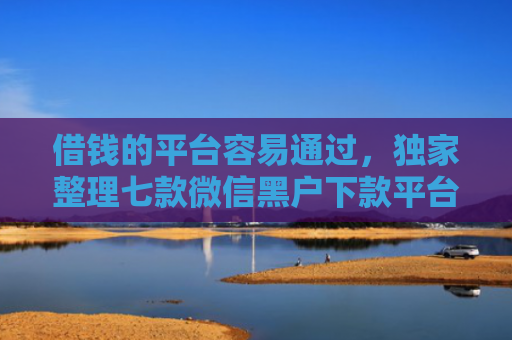借钱的平台容易通过，独家整理七款微信黑户下款平台