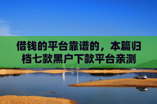 借钱的平台靠谱的，本篇归档七款黑户下款平台亲测