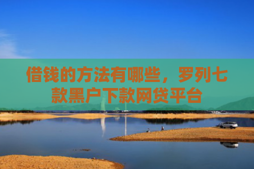 借钱的方法有哪些，罗列七款黑户下款网贷平台