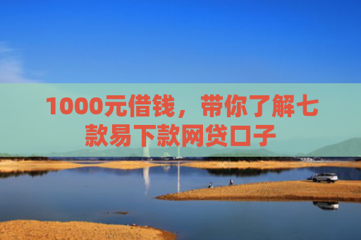 1000元借钱，带你了解七款易下款网贷口子