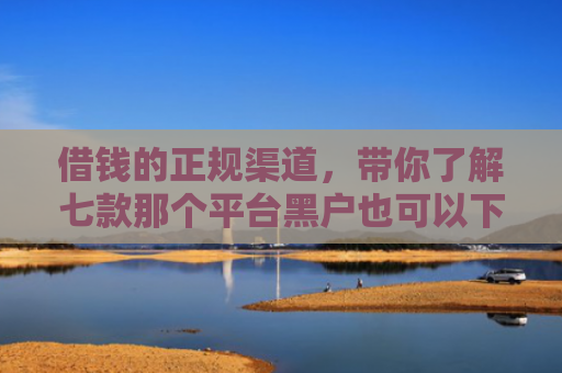 借钱的正规渠道，带你了解七款那个平台黑户也可以下款
