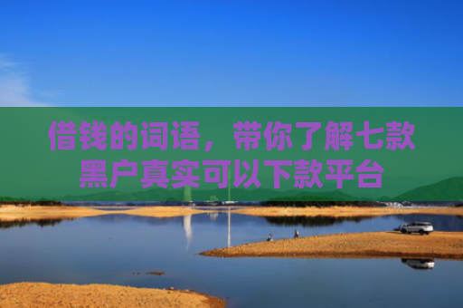 借钱的词语，带你了解七款黑户真实可以下款平台