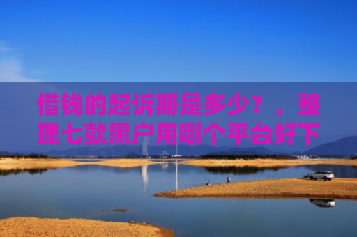 借钱的起诉期是多少？，整理七款黑户用哪个平台好下款