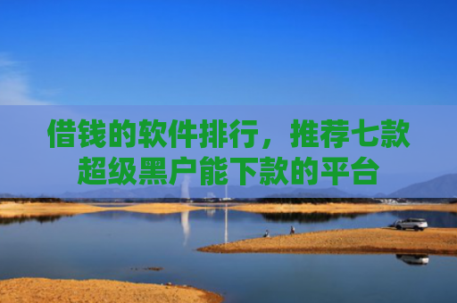 借钱的软件排行，推荐七款超级黑户能下款的平台