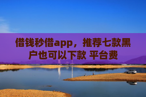 借钱秒借app，推荐七款黑户也可以下款 平台费
