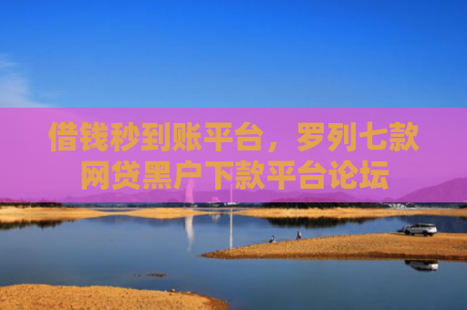 借钱秒到账平台，罗列七款网贷黑户下款平台论坛
