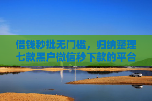 借钱秒批无门槛，归纳整理七款黑户微信秒下款的平台