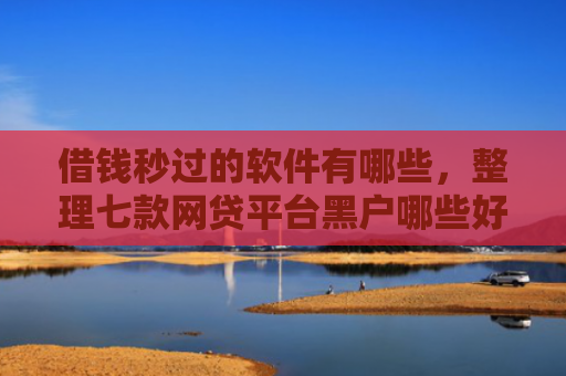 借钱秒过的软件有哪些，整理七款网贷平台黑户哪些好下款