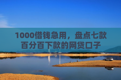 1000借钱急用，盘点七款百分百下款的网贷口子
