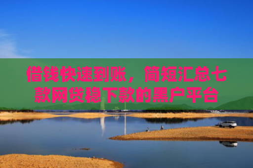 借钱快速到账，简短汇总七款网贷稳下款的黑户平台