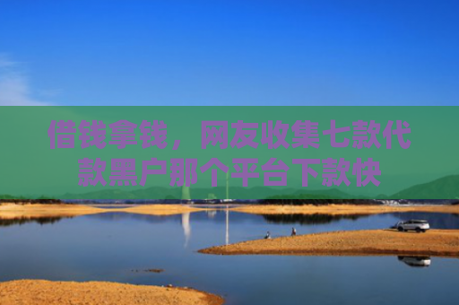 借钱拿钱，网友收集七款代款黑户那个平台下款快