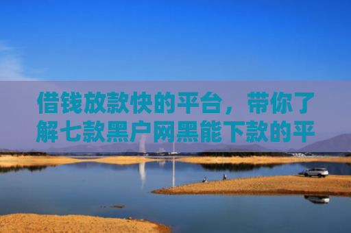 借钱放款快的平台，带你了解七款黑户网黑能下款的平台