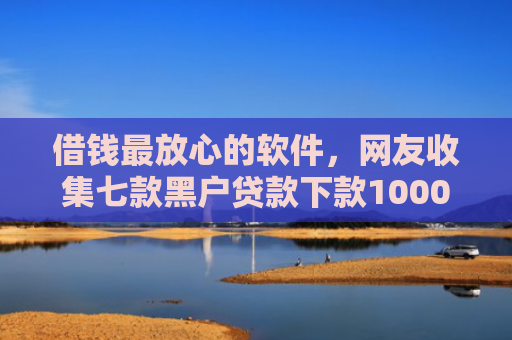 借钱最放心的软件，网友收集七款黑户贷款下款1000