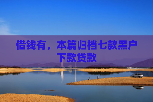借钱有，本篇归档七款黑户下款贷款