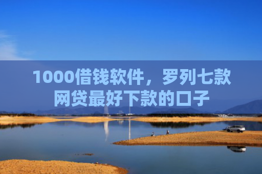 1000借钱软件，罗列七款网贷最好下款的口子