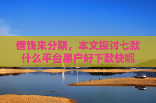 借钱来分期，本文探讨七款什么平台黑户好下款快呢
