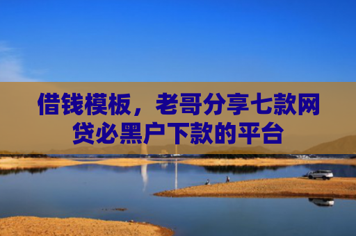 借钱模板，老哥分享七款网贷必黑户下款的平台