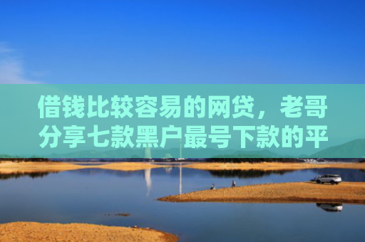 借钱比较容易的网贷，老哥分享七款黑户最号下款的平台