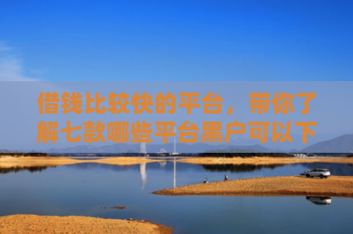 借钱比较快的平台，带你了解七款哪些平台黑户可以下款