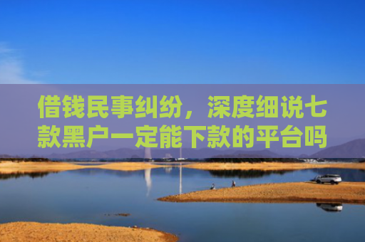 借钱民事纠纷，深度细说七款黑户一定能下款的平台吗