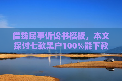 借钱民事诉讼书模板，本文探讨七款黑户100%能下款的平台有吗