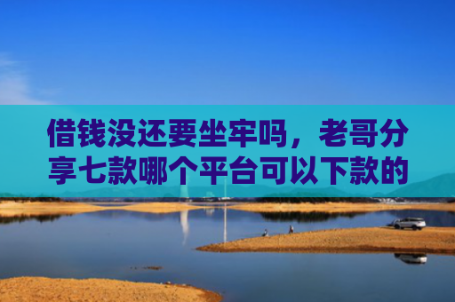借钱没还要坐牢吗，老哥分享七款哪个平台可以下款的黑户