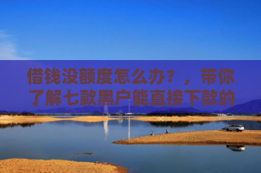 借钱没额度怎么办？，带你了解七款黑户能直接下款的平台