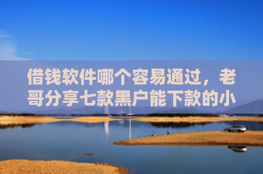 借钱软件哪个容易通过，老哥分享七款黑户能下款的小额贷款