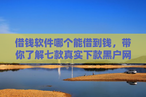 借钱软件哪个能借到钱，带你了解七款真实下款黑户网黑贷款