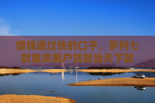 借钱通过快的口子，罗列七款重庆黑户贷款当天下款