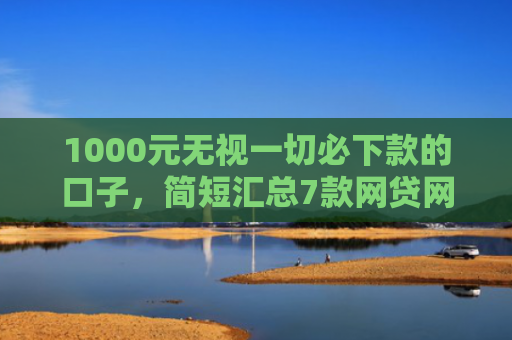 1000元无视一切必下款的口子，简短汇总7款网贷网黑秒下款的口子