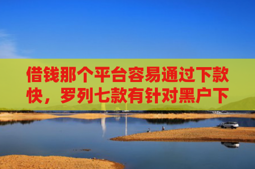 借钱那个平台容易通过下款快，罗列七款有针对黑户下款的平台吗