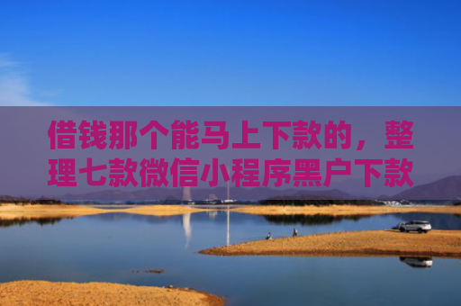 借钱那个能马上下款的，整理七款微信小程序黑户下款平台