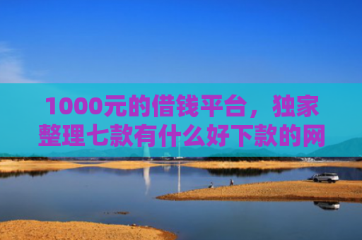 1000元的借钱平台，独家整理七款有什么好下款的网贷口子