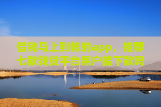 借钱马上到帐的app，推荐七款钱贷平台黑户能下款吗