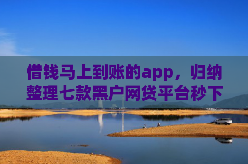 借钱马上到账的app，归纳整理七款黑户网贷平台秒下款评论