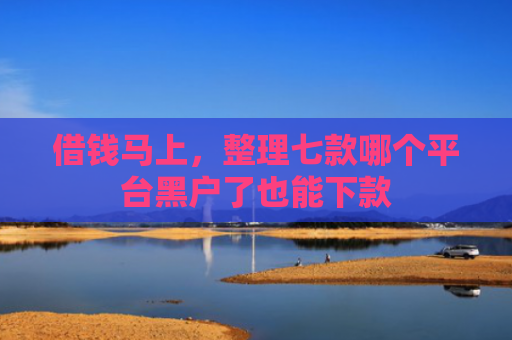 借钱马上，整理七款哪个平台黑户了也能下款