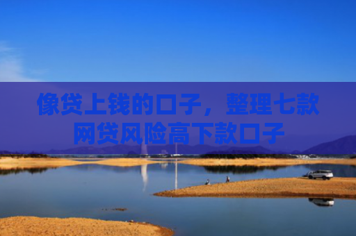像贷上钱的口子，整理七款网贷风险高下款口子