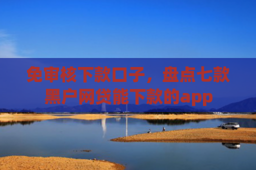 免审核下款口子，盘点七款黑户网贷能下款的app