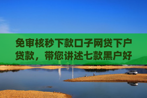 免审核秒下款口子网贷下户贷款，带您讲述七款黑户好下款的小额app