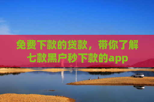 免费下款的贷款，带你了解七款黑户秒下款的app