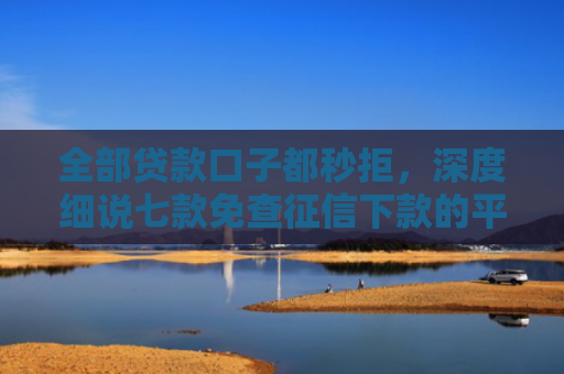 全部贷款口子都秒拒，深度细说七款免查征信下款的平台
