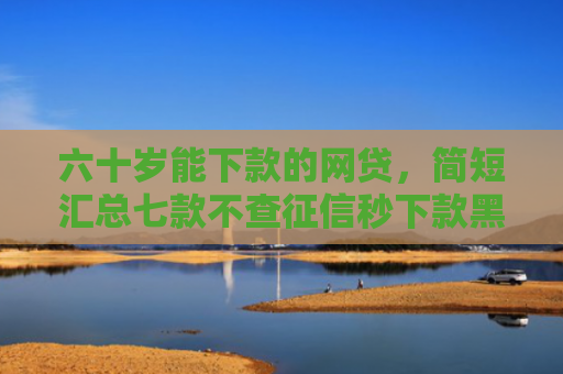 六十岁能下款的网贷，简短汇总七款不查征信秒下款黑户贷款