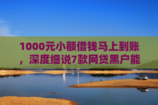 1000元小额借钱马上到账，深度细说7款网贷黑户能下款的口子