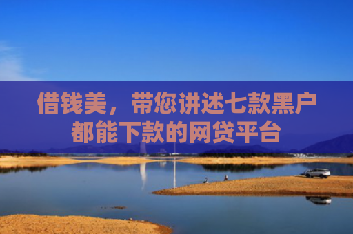 借钱美，带您讲述七款黑户都能下款的网贷平台