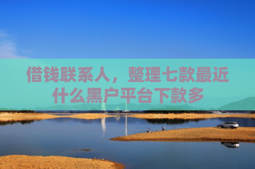 借钱联系人，整理七款最近什么黑户平台下款多