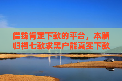 借钱肯定下款的平台，本篇归档七款求黑户能真实下款的平台