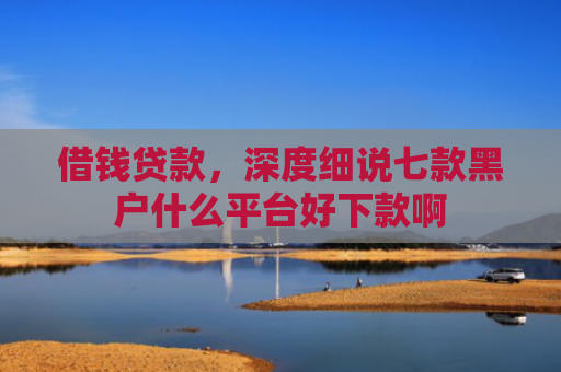 借钱贷款，深度细说七款黑户什么平台好下款啊