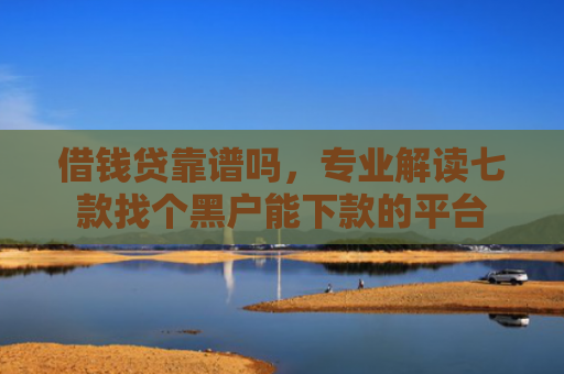 借钱贷靠谱吗，专业解读七款找个黑户能下款的平台
