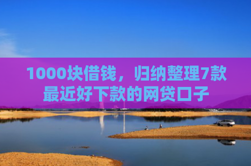 1000块借钱，归纳整理7款最近好下款的网贷口子